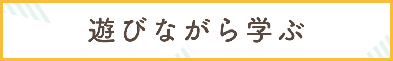 遊びながら学ぶ